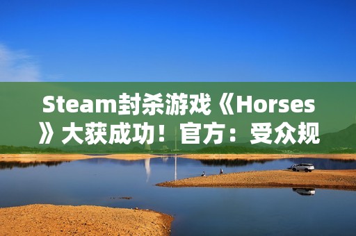 Steam封杀游戏《Horses》大获成功！官方：受众规模仍比不过Steam