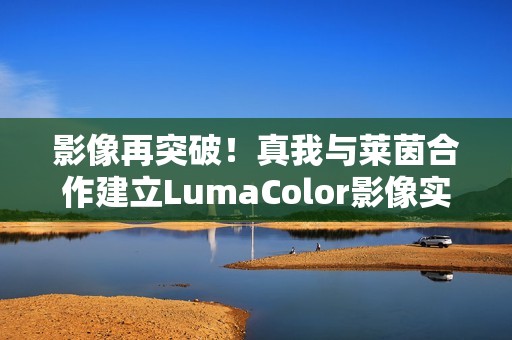 影像再突破！真我与莱茵合作建立LumaColor影像实验室