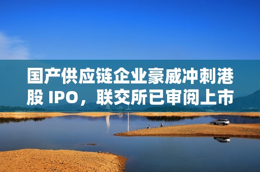 国产供应链企业豪威冲刺港股 IPO，联交所已审阅上市申请