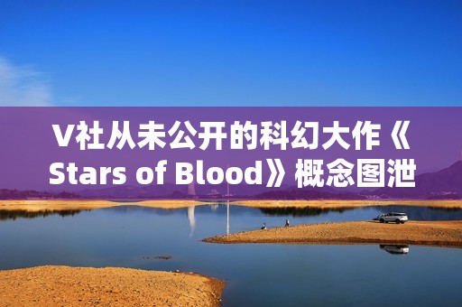 V社从未公开的科幻大作《Stars of Blood》概念图泄露