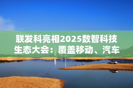 联发科亮相2025数智科技生态大会：覆盖移动、汽车、通信多产品线！全场景拿捏