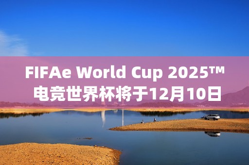 FIFAe World Cup 2025™ 电竞世界杯将于12月10日在沙乌地阿拉伯利雅德开球