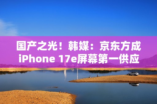 国产之光！韩媒：京东方成iPhone 17e屏幕第一供应商