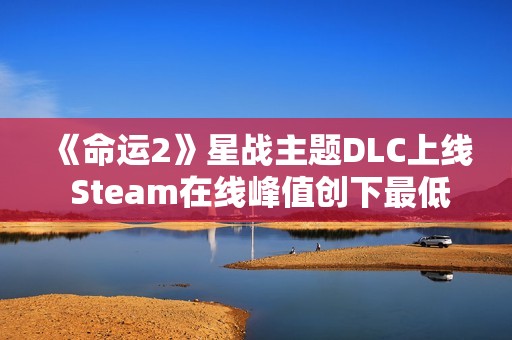 《命运2》星战主题DLC上线 Steam在线峰值创下最低记录