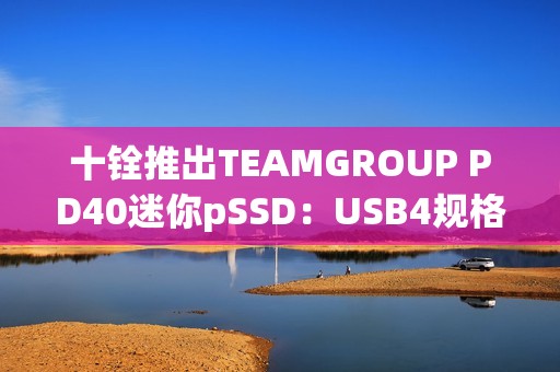 十铨推出TEAMGROUP PD40迷你pSSD：USB4规格 读速4000MB/s