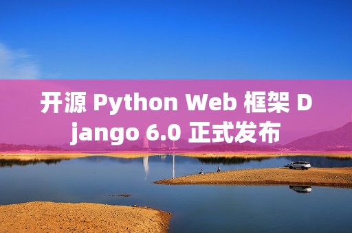 开源 Python Web 框架 Django 6.0 正式发布
