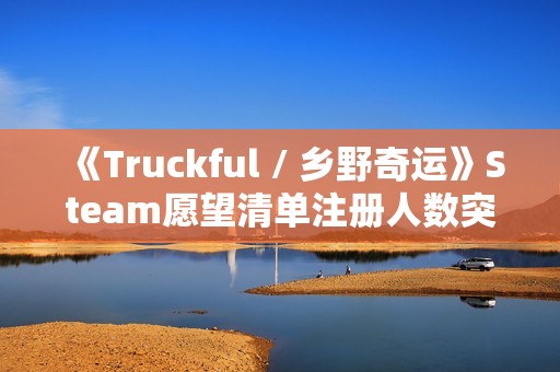 《Truckful / 乡野奇运》Steam愿望清单注册人数突破10万！描绘羊群和夜幕黑暗的最新预告