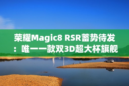 荣耀Magic8 RSR蓄势待发：唯一一款双3D超大杯旗舰