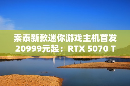 索泰新款迷你游戏主机首发20999元起：RTX 5070 Ti独显 仅8.48L
