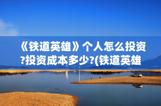 《铁道英雄》个人怎么投资?投资成本多少?(铁道英雄出品)