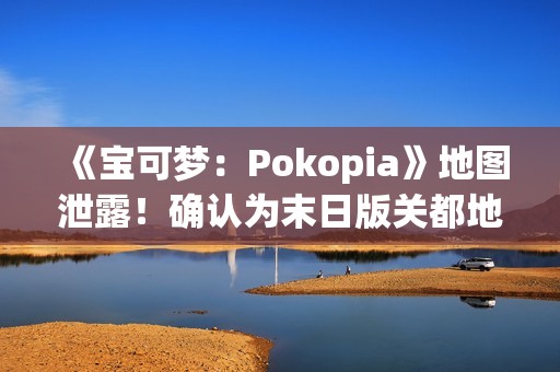 《宝可梦：Pokopia》地图泄露！确认为末日版关都地区
