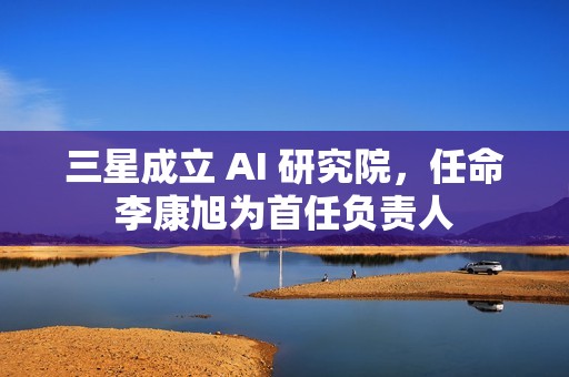 三星成立 AI 研究院，任命李康旭为首任负责人