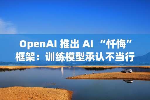 OpenAI 推出 AI “忏悔”框架：训练模型承认不当行为，提高诚实度