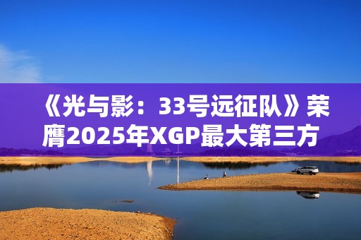 《光与影：33号远征队》荣膺2025年XGP最大第三方首发！销量突破500万份