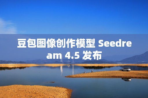 豆包图像创作模型 Seedream 4.5 发布