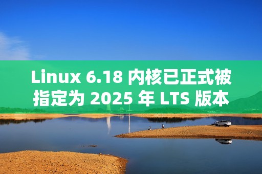 Linux 6.18 内核已正式被指定为 2025 年 LTS 版本