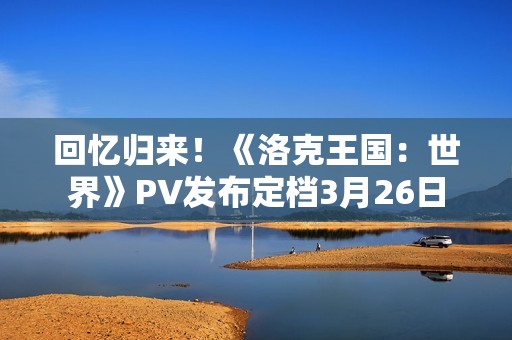 回忆归来！《洛克王国：世界》PV发布定档3月26日
