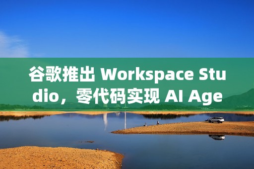 谷歌推出 Workspace Studio，零代码实现 AI Agent