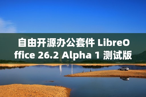 自由开源办公套件 LibreOffice 26.2 Alpha 1 测试版发布
