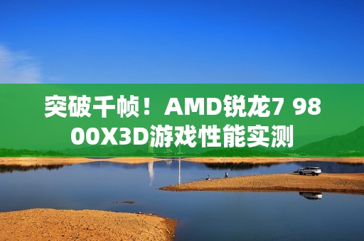 突破千帧！AMD锐龙7 9800X3D游戏性能实测