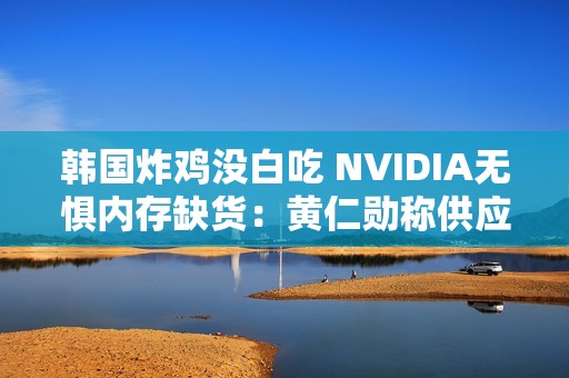 韩国炸鸡没白吃 NVIDIA无惧内存缺货：黄仁勋称供应充足