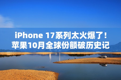 iPhone 17系列太火爆了！苹果10月全球份额破历史记录