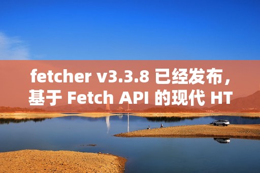 fetcher v3.3.8 已经发布，基于 Fetch API 的现代 HTTP 客户端库