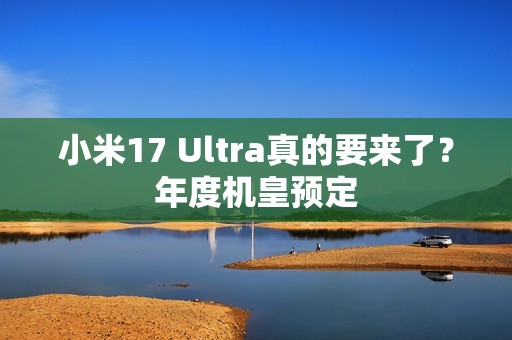 小米17 Ultra真的要来了？年度机皇预定