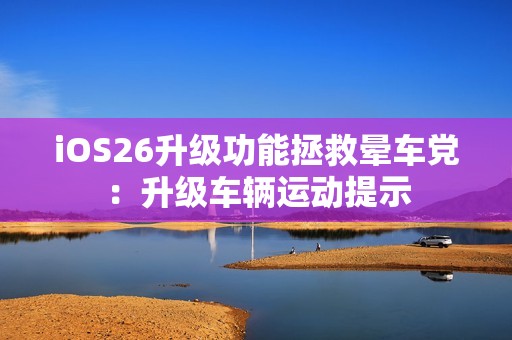 iOS26升级功能拯救晕车党：升级车辆运动提示