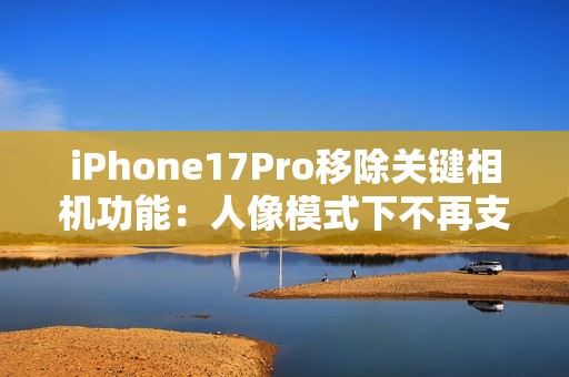 iPhone17Pro移除关键相机功能：人像模式下不再支持夜景模式拍摄