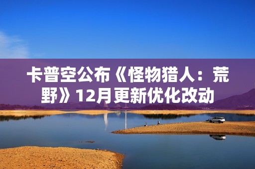 卡普空公布《怪物猎人：荒野》12月更新优化改动