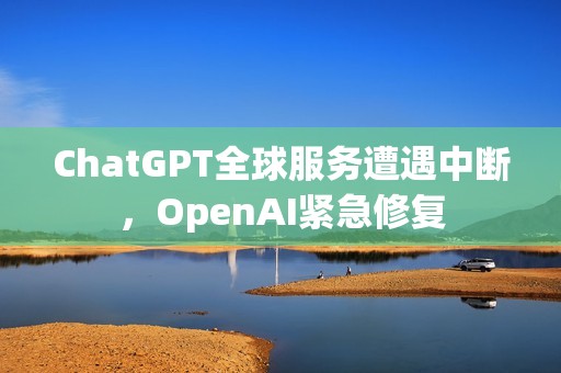 ChatGPT全球服务遭遇中断，OpenAI紧急修复