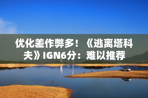优化差作弊多！《逃离塔科夫》IGN6分：难以推荐