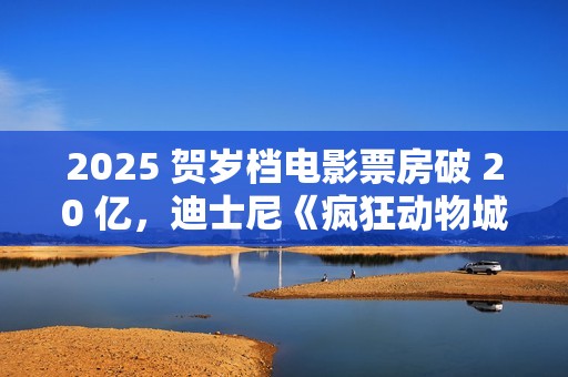 2025 贺岁档电影票房破 20 亿，迪士尼《疯狂动物城 2》领跑