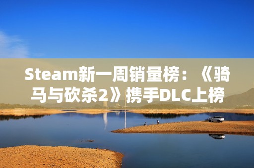 Steam新一周销量榜：《骑马与砍杀2》携手DLC上榜！
