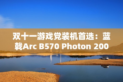双十一游戏党装机首选：蓝戟Arc B570 Photon 2000元内玩转3A大作！