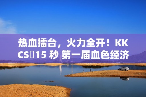 热血擂台，火力全开！KKCS・15 秒 第一届血色经济局擂台赛燃情开启！