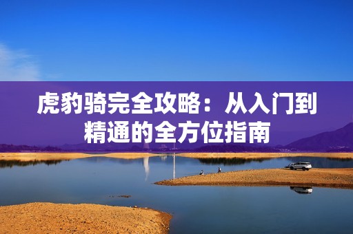 虎豹骑完全攻略：从入门到精通的全方位指南