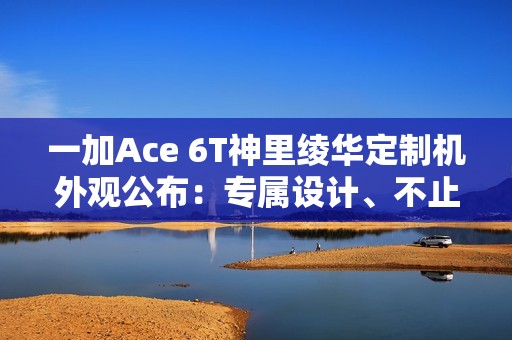 一加Ace 6T神里绫华定制机外观公布：专属设计、不止于联名！