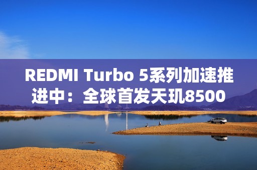 REDMI Turbo 5系列加速推进中：全球首发天玑8500