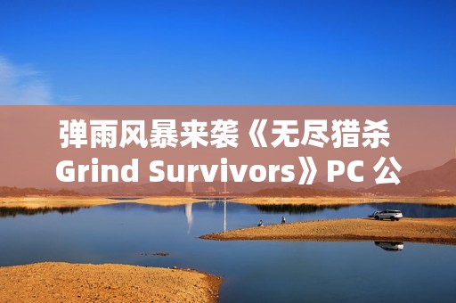 弹雨风暴来袭《无尽猎杀 Grind Survivors》PC 公开测试现已上线