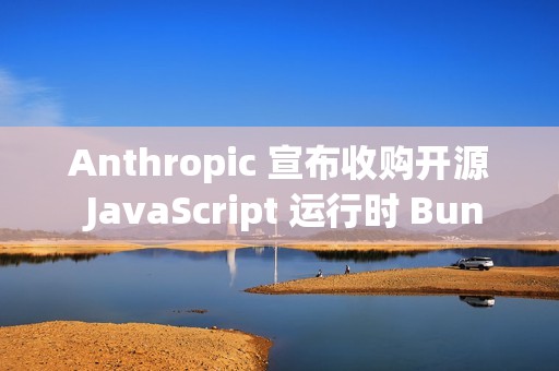 Anthropic 宣布收购开源 JavaScript 运行时 Bun