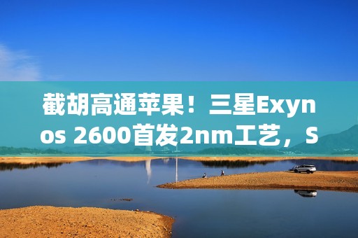 截胡高通苹果！三星Exynos 2600首发2nm工艺，S26系列将搭载