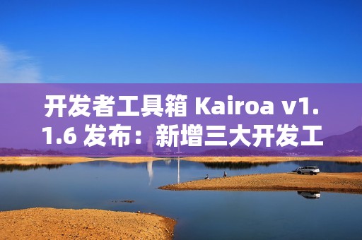 开发者工具箱 Kairoa v1.1.6 发布：新增三大开发工具