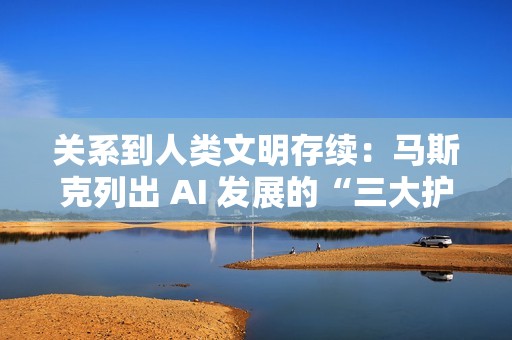 关系到人类文明存续：马斯克列出 AI 发展的“三大护身符”