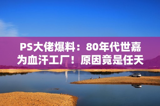 PS大佬爆料：80年代世嘉为血汗工厂！原因竟是任天堂
