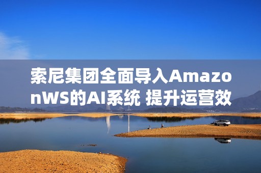 索尼集团全面导入AmazonWS的AI系统 提升运营效率