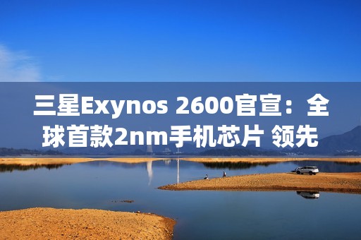 三星Exynos 2600官宣：全球首款2nm手机芯片 领先苹果高通