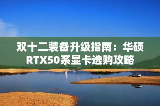双十二装备升级指南：华硕RTX50系显卡选购攻略
