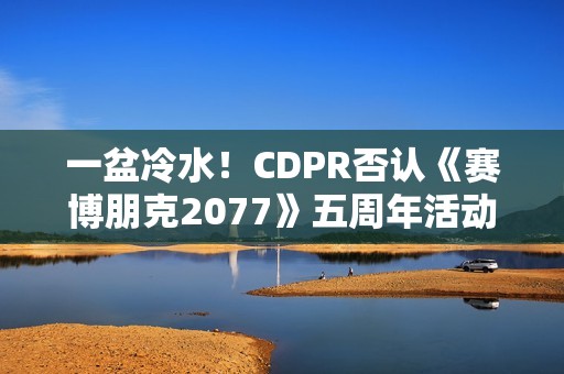 一盆冷水！CDPR否认《赛博朋克2077》五周年活动相关预告